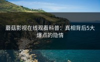 蘑菇影视在线观看科普：真相背后5大爆点的隐情