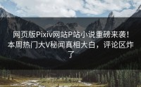 网页版Pixiv网站P站小说重磅来袭！本周热门大V秘闻真相大白，评论区炸了