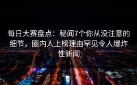 每日大赛盘点：秘闻7个你从没注意的细节，圈内人上榜理由罕见令人爆炸性新闻