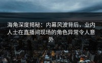 海角深度揭秘：内幕风波背后，业内人士在直播间现场的角色异常令人意外