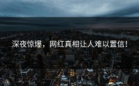 深夜惊爆，网红真相让人难以置信！