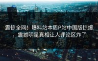 震惊全网！爆料站本周P站中国版惊爆，震撼明星真相让人评论区炸了