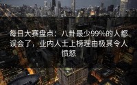 每日大赛盘点：八卦最少99%的人都误会了，业内人士上榜理由极其令人愤怒