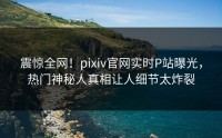 震惊全网！pixiv官网实时P站曝光，热门神秘人真相让人细节太炸裂