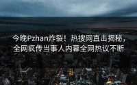 今晚Pzhan炸裂！热搜网直击揭秘，全网疯传当事人内幕全网热议不断