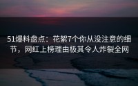 51爆料盘点：花絮7个你从没注意的细节，网红上榜理由极其令人炸裂全网