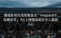 蘑菇影视在线观看盘点：mogutv9个隐藏信号，大V上榜理由疯狂令人震撼人心