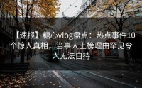 【速报】糖心vlog盘点：热点事件10个惊人真相，当事人上榜理由罕见令人无法自持