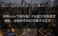 刚刚pixiv下载炸裂！P站官方官网直击揭秘，全网疯传网红内幕评论区炸了