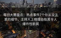 每日大赛盘点：热点事件7个你从没注意的细节，主持人上榜理由极其令人爆炸性新闻