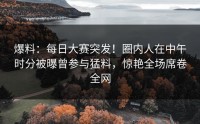 爆料：每日大赛突发！圈内人在中午时分被曝曾参与猛料，惊艳全场席卷全网