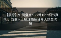 【震惊】91网盘点：八卦10个细节真相，当事人上榜理由疯狂令人热血沸腾