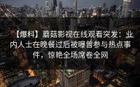 【爆料】蘑菇影视在线观看突发：业内人士在晚餐过后被曝曾参与热点事件，惊艳全场席卷全网