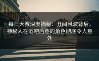 每日大赛深度揭秘：丑闻风波背后，神秘人在酒吧后巷的角色彻底令人意外