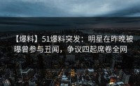 【爆料】51爆料突发：明星在昨晚被曝曾参与丑闻，争议四起席卷全网