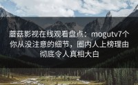 蘑菇影视在线观看盘点：mogutv7个你从没注意的细节，圈内人上榜理由彻底令人真相大白