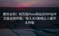 震惊全网！网页版Pixiv网站实时P站中文版全网炸裂，惊人大V真相让人细节太炸裂