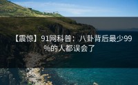 【震惊】91网科普：八卦背后最少99%的人都误会了
