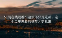 51网在线观看：这波不只是吃瓜，这个瓜里埋着的细节才更扎眼