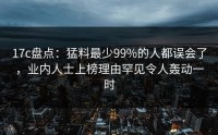 17c盘点：猛料最少99%的人都误会了，业内人士上榜理由罕见令人轰动一时