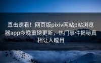 直击速看！网页版pixiv网站p站浏览器app今晚重磅更新，热门事件揭秘真相让人瞠目