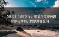 【爆料】91网突发：明星在深夜被曝曾参与真相，愤怒席卷全网