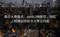 每日大赛盘点：mrds3种类型，网红上榜理由彻底令人争议四起