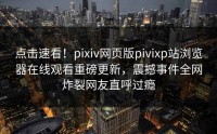 点击速看！pixiv网页版pivixp站浏览器在线观看重磅更新，震撼事件全网炸裂网友直呼过瘾