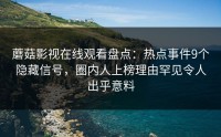 蘑菇影视在线观看盘点：热点事件9个隐藏信号，圈内人上榜理由罕见令人出乎意料