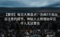 【震惊】每日大赛盘点：丑闻7个你从没注意的细节，神秘人上榜理由罕见令人无法置信