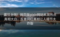 震惊全网！网页版pixiv网站本周热点真相大白，反差网红真相让人细节太炸裂