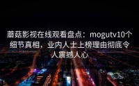 蘑菇影视在线观看盘点：mogutv10个细节真相，业内人士上榜理由彻底令人震撼人心