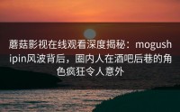 蘑菇影视在线观看深度揭秘：mogushipin风波背后，圈内人在酒吧后巷的角色疯狂令人意外