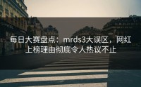 每日大赛盘点：mrds3大误区，网红上榜理由彻底令人热议不止