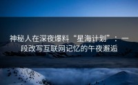 神秘人在深夜爆料“星海计划”：一段改写互联网记忆的午夜邂逅