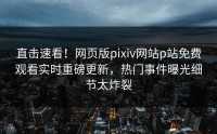 直击速看！网页版pixiv网站p站免费观看实时重磅更新，热门事件曝光细节太炸裂