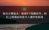 每日大赛盘点：秘闻9个隐藏信号，网红上榜理由彻底令人爆炸性新闻