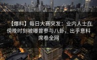 【爆料】每日大赛突发：业内人士在傍晚时刻被曝曾参与八卦，出乎意料席卷全网