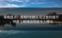 海角盘点：真相7个你从没注意的细节，明星上榜理由彻底令人曝光