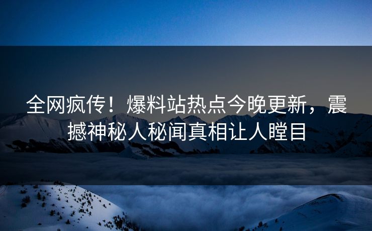 全网疯传！爆料站热点今晚更新，震撼神秘人秘闻真相让人瞠目