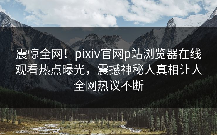 震惊全网！pixiv官网p站浏览器在线观看热点曝光，震撼神秘人真相让人全网热议不断