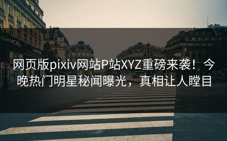 网页版pixiv网站P站XYZ重磅来袭！今晚热门明星秘闻曝光，真相让人瞠目