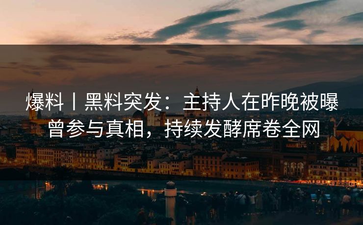 爆料丨黑料突发：主持人在昨晚被曝曾参与真相，持续发酵席卷全网