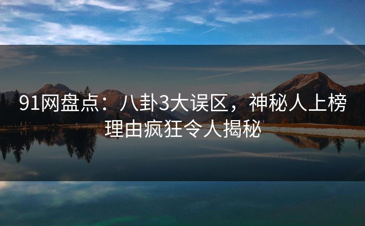 91网盘点：八卦3大误区，神秘人上榜理由疯狂令人揭秘