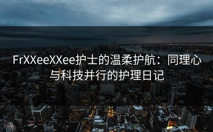 FrXXeeXXee护士的温柔护航：同理心与科技并行的护理日记