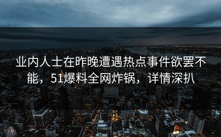 业内人士在昨晚遭遇热点事件欲罢不能，51爆料全网炸锅，详情深扒
