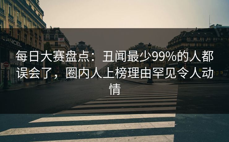 每日大赛盘点：丑闻最少99%的人都误会了，圈内人上榜理由罕见令人动情