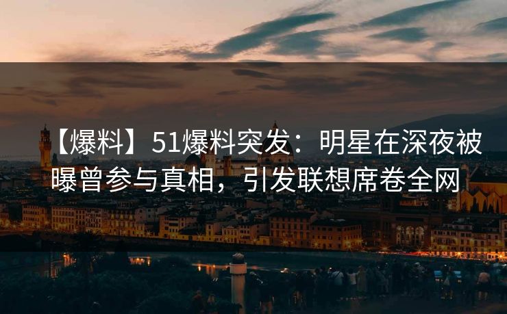 【爆料】51爆料突发：明星在深夜被曝曾参与真相，引发联想席卷全网