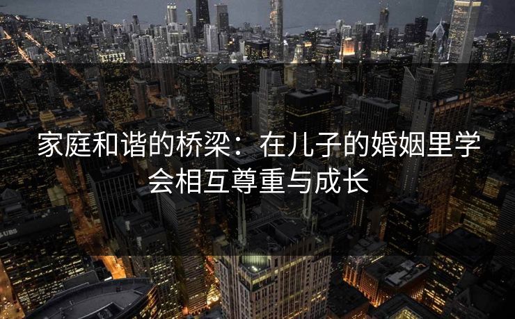 家庭和谐的桥梁：在儿子的婚姻里学会相互尊重与成长