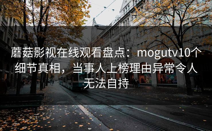 蘑菇影视在线观看盘点：mogutv10个细节真相，当事人上榜理由异常令人无法自持